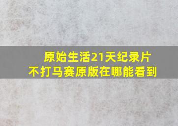 原始生活21天纪录片不打马赛原版在哪能看到