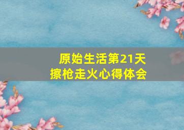 原始生活第21天擦枪走火心得体会