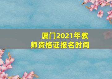 厦门2021年教师资格证报名时间