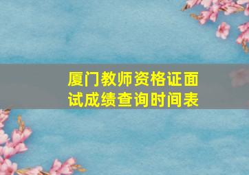 厦门教师资格证面试成绩查询时间表