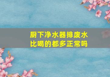 厨下净水器排废水比喝的都多正常吗