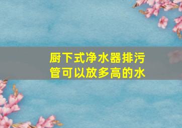 厨下式净水器排污管可以放多高的水