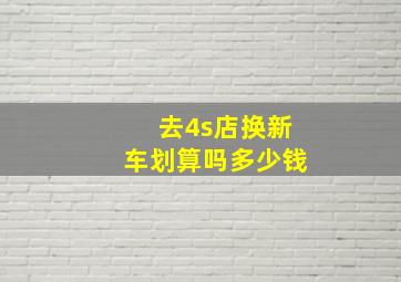 去4s店换新车划算吗多少钱