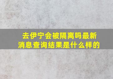 去伊宁会被隔离吗最新消息查询结果是什么样的