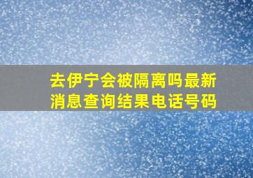 去伊宁会被隔离吗最新消息查询结果电话号码