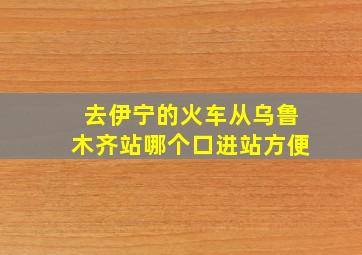 去伊宁的火车从乌鲁木齐站哪个口进站方便