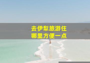 去伊犁旅游住哪里方便一点