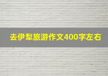 去伊犁旅游作文400字左右