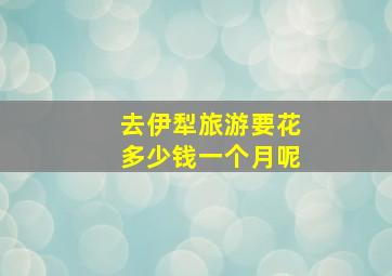 去伊犁旅游要花多少钱一个月呢