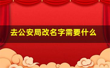 去公安局改名字需要什么