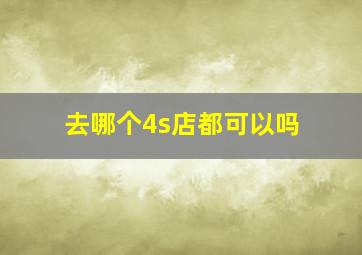 去哪个4s店都可以吗