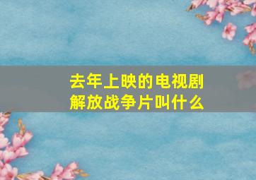 去年上映的电视剧解放战争片叫什么