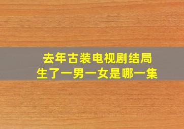 去年古装电视剧结局生了一男一女是哪一集