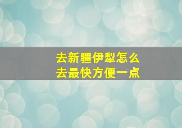 去新疆伊犁怎么去最快方便一点