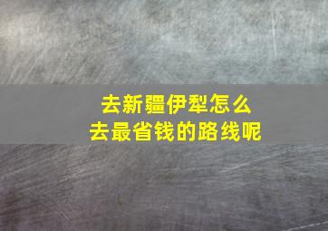 去新疆伊犁怎么去最省钱的路线呢