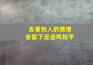 去看别人的微博会留下足迹吗知乎