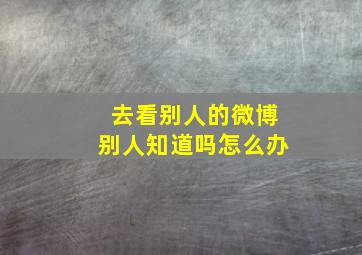 去看别人的微博别人知道吗怎么办