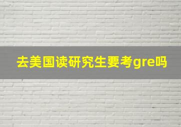 去美国读研究生要考gre吗