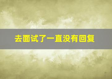 去面试了一直没有回复