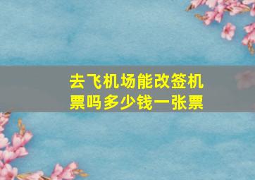 去飞机场能改签机票吗多少钱一张票