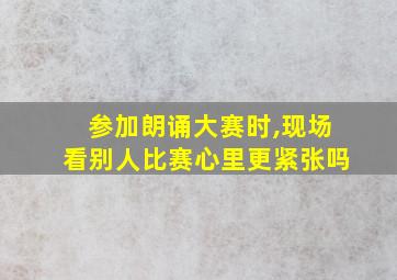 参加朗诵大赛时,现场看别人比赛心里更紧张吗