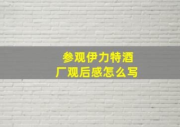 参观伊力特酒厂观后感怎么写