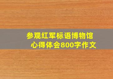 参观红军标语博物馆心得体会800字作文