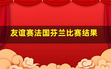 友谊赛法国芬兰比赛结果