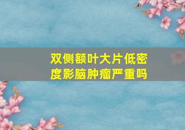 双侧额叶大片低密度影脑肿瘤严重吗