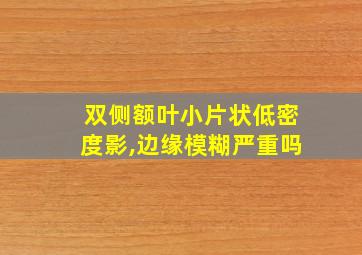 双侧额叶小片状低密度影,边缘模糊严重吗