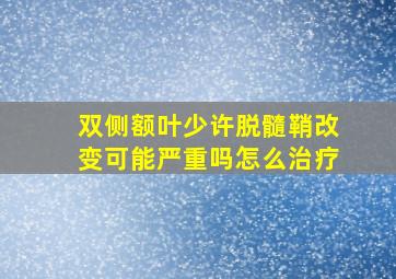 双侧额叶少许脱髓鞘改变可能严重吗怎么治疗