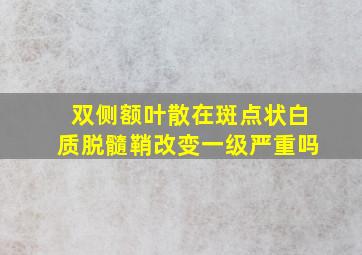 双侧额叶散在斑点状白质脱髓鞘改变一级严重吗