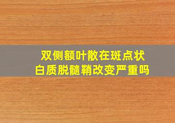 双侧额叶散在斑点状白质脱髓鞘改变严重吗