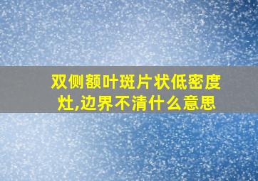 双侧额叶斑片状低密度灶,边界不清什么意思