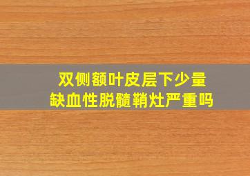 双侧额叶皮层下少量缺血性脱髓鞘灶严重吗