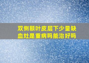 双侧额叶皮层下少量缺血灶是重病吗能治好吗