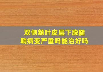 双侧额叶皮层下脱髓鞘病变严重吗能治好吗