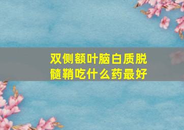 双侧额叶脑白质脱髓鞘吃什么药最好