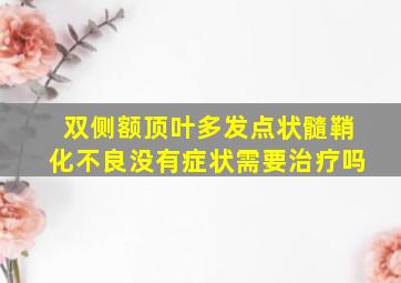 双侧额顶叶多发点状髓鞘化不良没有症状需要治疗吗