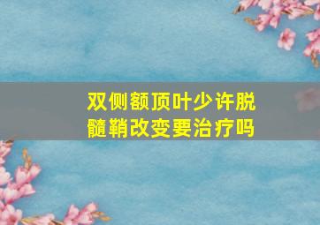 双侧额顶叶少许脱髓鞘改变要治疗吗