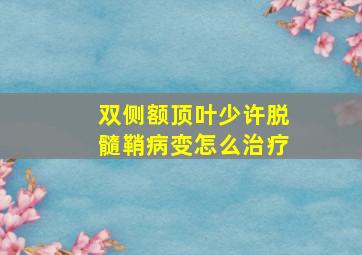 双侧额顶叶少许脱髓鞘病变怎么治疗