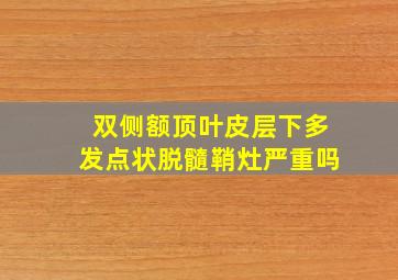 双侧额顶叶皮层下多发点状脱髓鞘灶严重吗