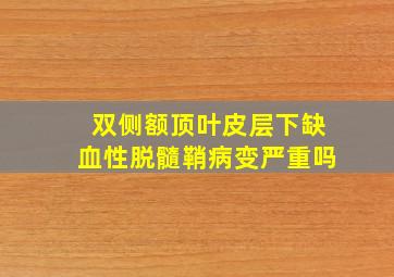 双侧额顶叶皮层下缺血性脱髓鞘病变严重吗