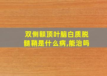 双侧额顶叶脑白质脱髓鞘是什么病,能治吗