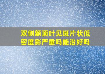 双侧额顶叶见斑片状低密度影严重吗能治好吗