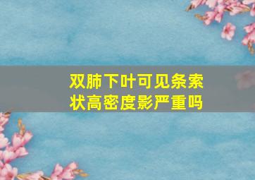 双肺下叶可见条索状高密度影严重吗