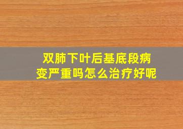 双肺下叶后基底段病变严重吗怎么治疗好呢