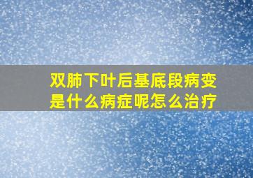 双肺下叶后基底段病变是什么病症呢怎么治疗