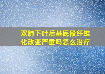 双肺下叶后基底段纤维化改变严重吗怎么治疗