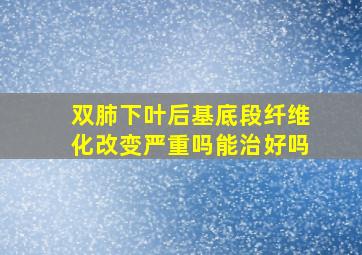 双肺下叶后基底段纤维化改变严重吗能治好吗